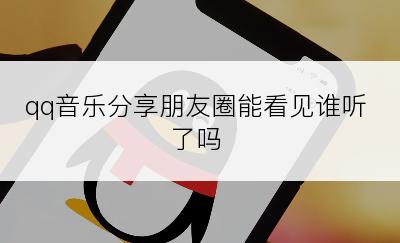 qq音乐分享朋友圈能看见谁听了吗