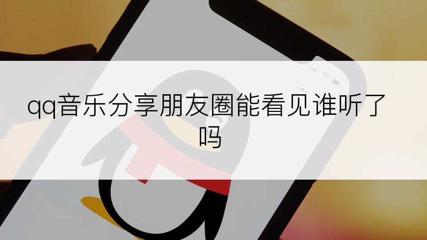 qq音乐分享朋友圈能看见谁听了吗