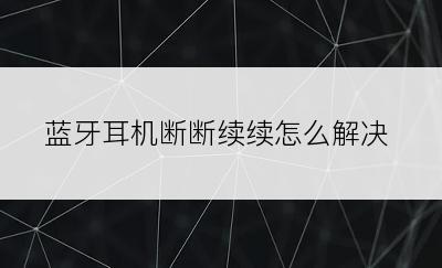 蓝牙耳机断断续续怎么解决