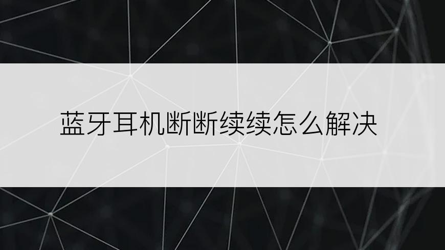 蓝牙耳机断断续续怎么解决