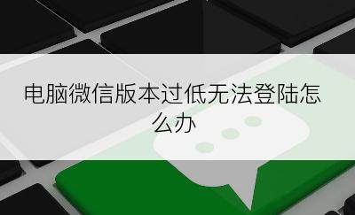 电脑微信版本过低无法登陆怎么办