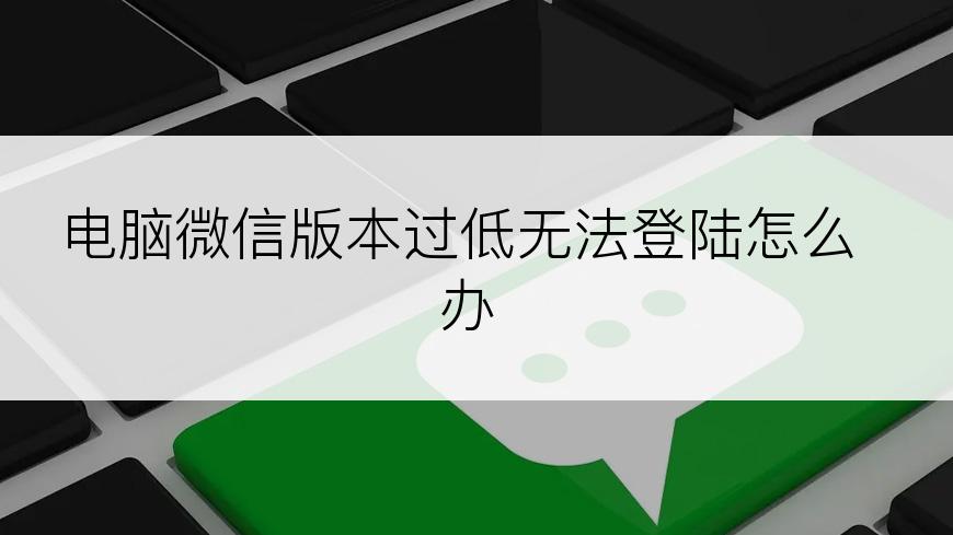 电脑微信版本过低无法登陆怎么办