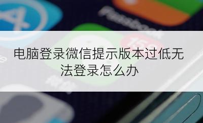 电脑登录微信提示版本过低无法登录怎么办