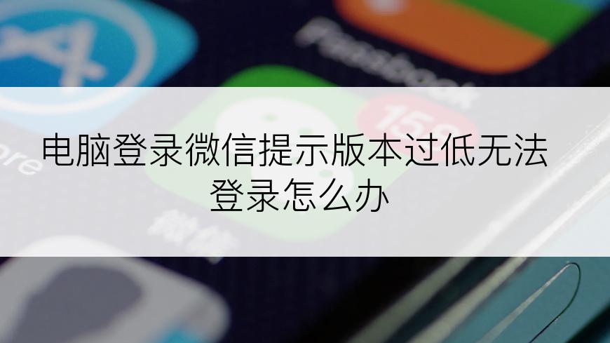 电脑登录微信提示版本过低无法登录怎么办