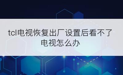 tcl电视恢复出厂设置后看不了电视怎么办