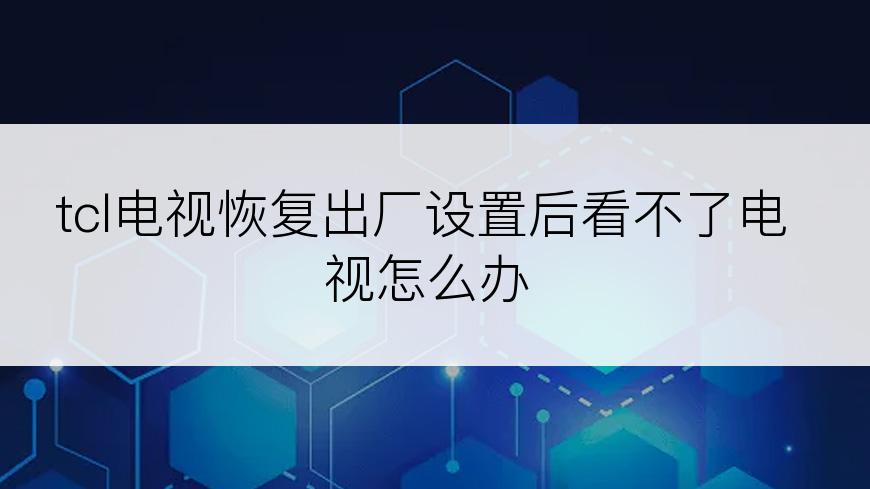 tcl电视恢复出厂设置后看不了电视怎么办