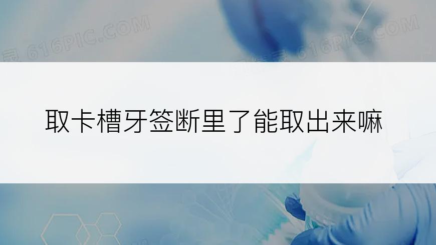 取卡槽牙签断里了能取出来嘛