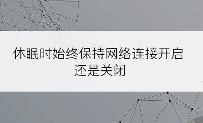 休眠时始终保持网络连接开启还是关闭