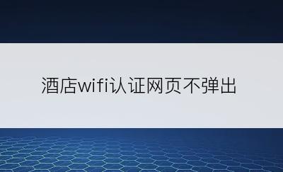 酒店wifi认证网页不弹出