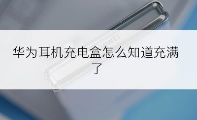 华为耳机充电盒怎么知道充满了