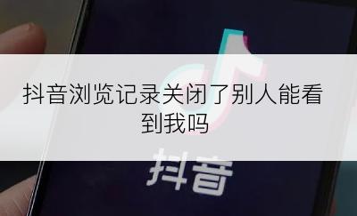 抖音浏览记录关闭了别人能看到我吗