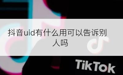 抖音uid有什么用可以告诉别人吗