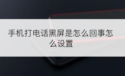 手机打电话黑屏是怎么回事怎么设置