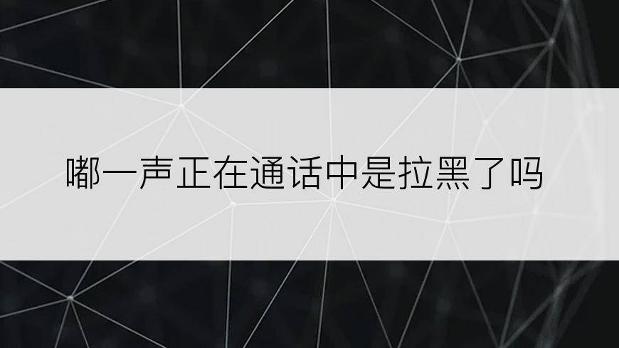 嘟一声正在通话中是拉黑了吗