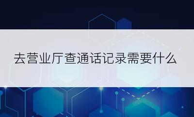 去营业厅查通话记录需要什么