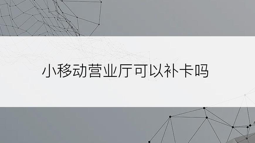 小移动营业厅可以补卡吗