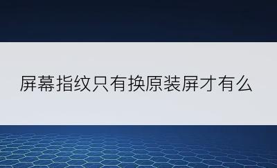 屏幕指纹只有换原装屏才有么