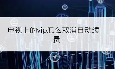 电视上的vip怎么取消自动续费