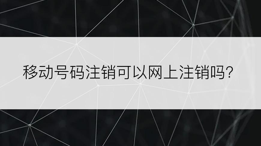 移动号码注销可以网上注销吗?