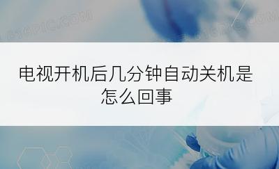 电视开机后几分钟自动关机是怎么回事