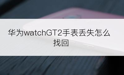 华为watchGT2手表丢失怎么找回