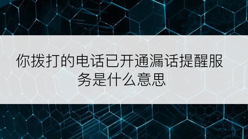 你拨打的电话已开通漏话提醒服务是什么意思