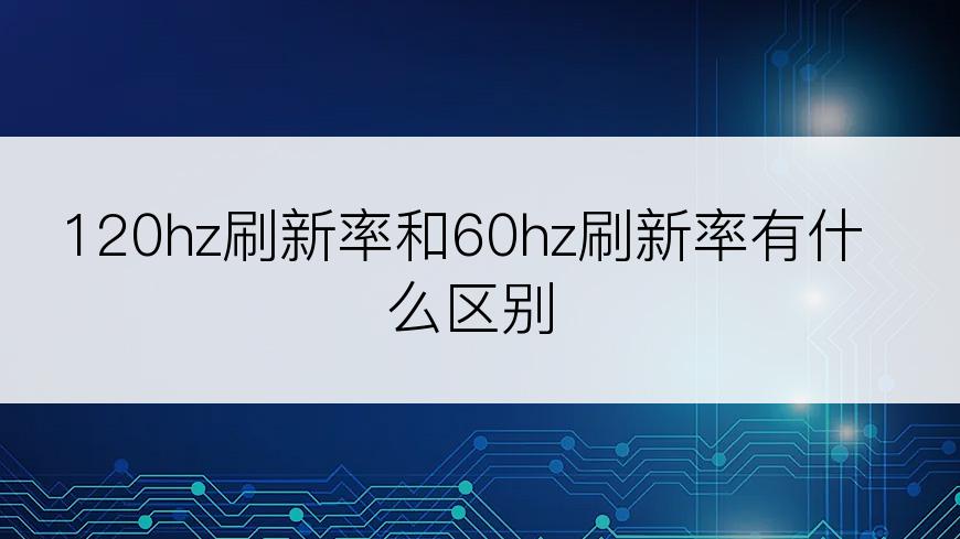 120hz刷新率和60hz刷新率有什么区别