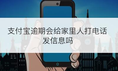 支付宝逾期会给家里人打电话发信息吗