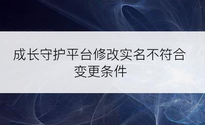 成长守护平台修改实名不符合变更条件