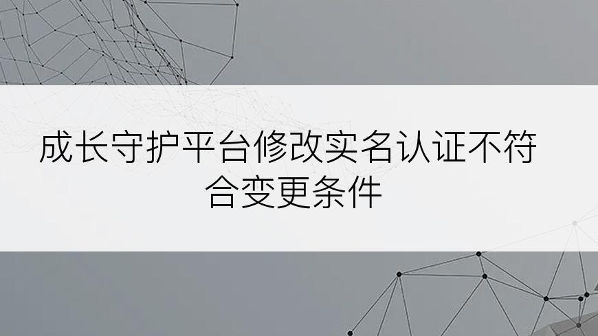 成长守护平台修改实名认证不符合变更条件