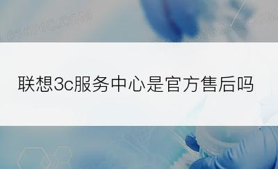 联想3c服务中心是官方售后吗