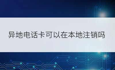 异地电话卡可以在本地注销吗