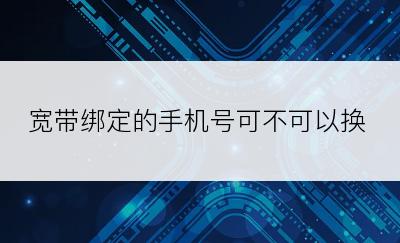 宽带绑定的手机号可不可以换