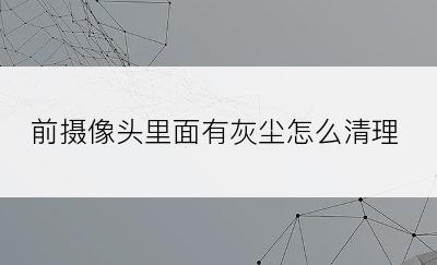 前摄像头里面有灰尘怎么清理