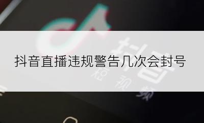 抖音直播违规警告几次会封号