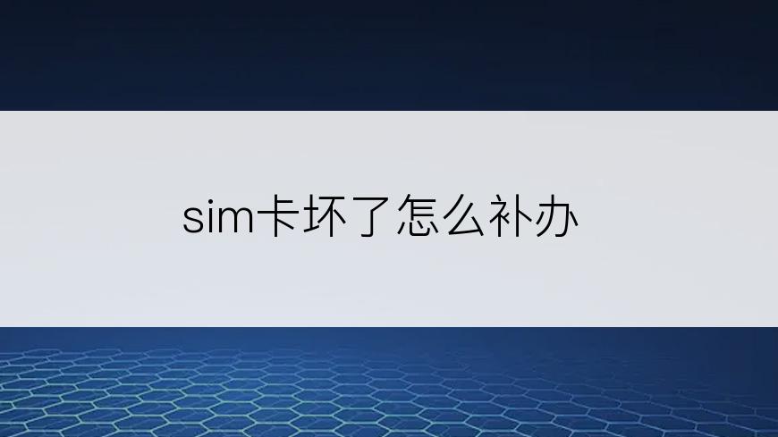 sim卡坏了怎么补办