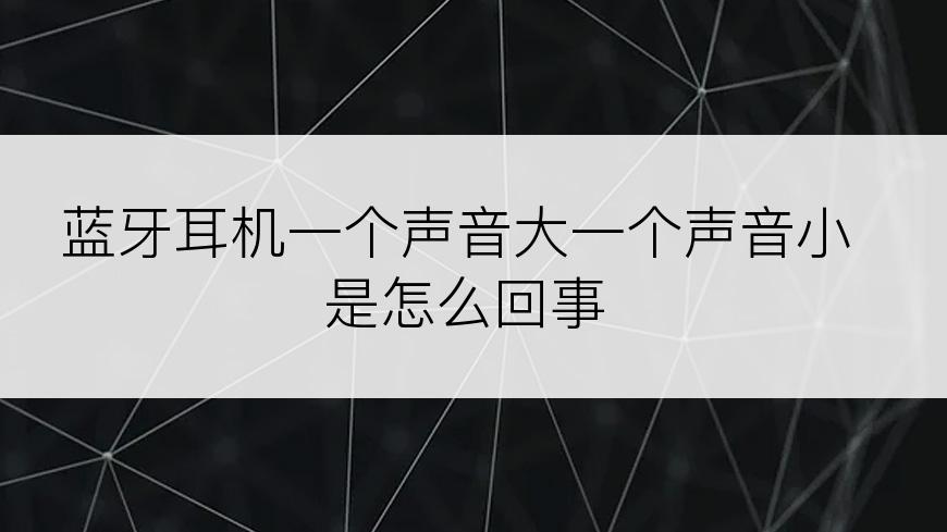 蓝牙耳机一个声音大一个声音小是怎么回事