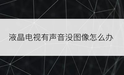 液晶电视有声音没图像怎么办