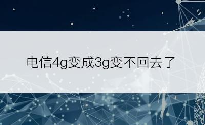 电信4g变成3g变不回去了