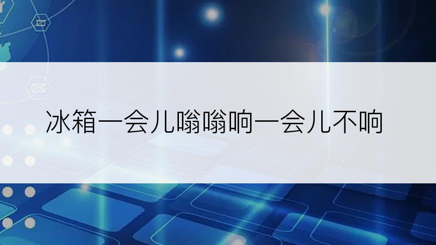 冰箱一会儿嗡嗡响一会儿不响