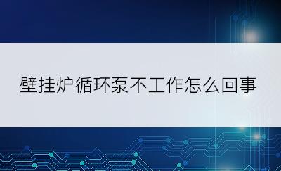 壁挂炉循环泵不工作怎么回事