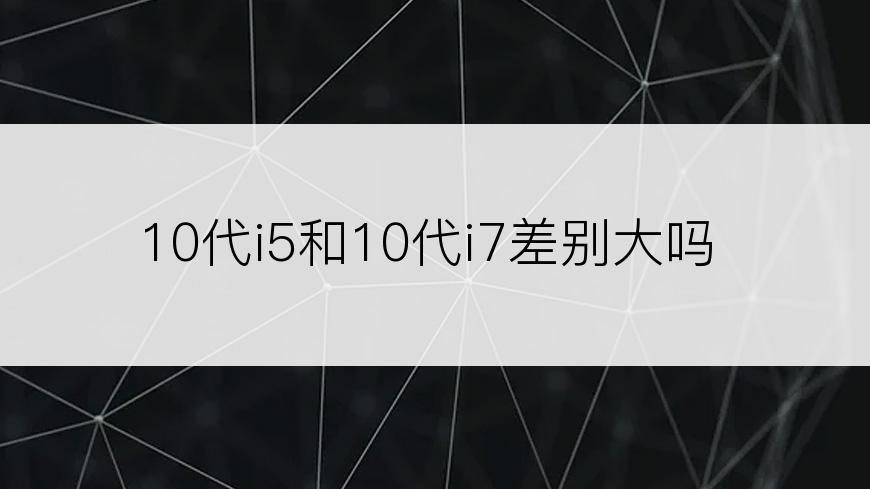 10代i5和10代i7差别大吗