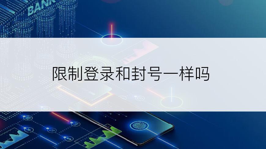 限制登录和封号一样吗