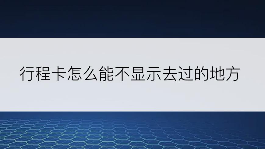 行程卡怎么能不显示去过的地方