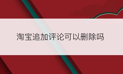 淘宝追加评论可以删除吗