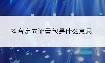 抖音定向流量包是什么意思