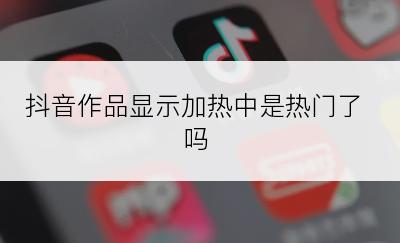 抖音作品显示加热中是热门了吗