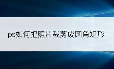 ps如何把照片裁剪成圆角矩形