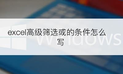 excel高级筛选或的条件怎么写