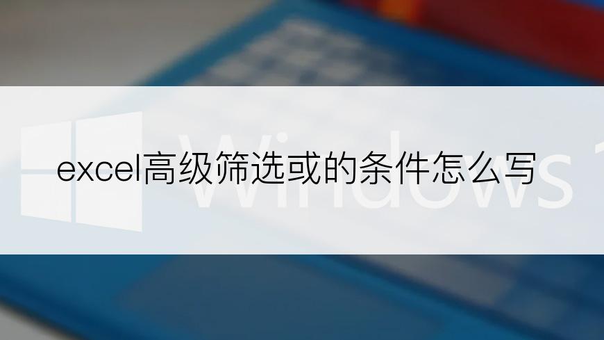 excel高级筛选或的条件怎么写